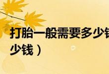 打胎一般需要多少錢一個(gè)月（打胎一般需要多少錢）