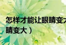 怎樣才能讓眼睛變大醫(yī)生回答（怎樣才能讓眼睛變大）