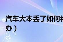 汽車大本丟了如何補(bǔ)救（汽車大本丟了如何補(bǔ)辦）