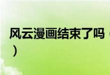 風云漫畫結(jié)束了嗎（漫畫風云天下結(jié)局是什么）