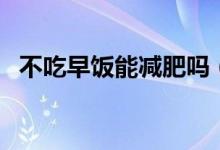 不吃早飯能減肥嗎（不吃早飯能不能減肥）