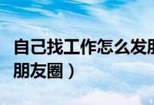 自己找工作怎么發(fā)朋友圈（自己找工作怎么發(fā)朋友圈）