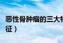 惡性骨腫瘤的三大特征（惡性骨腫瘤的三大特征）