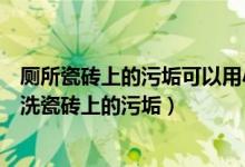 廁所瓷磚上的污垢可以用小蘇打清洗嗎（小蘇打加什么可以洗瓷磚上的污垢）