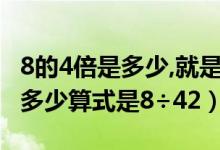 8的4倍是多少,就是求8個(gè)4是多少（8的4倍是多少算式是8÷42）