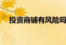 投資商鋪有風(fēng)險嗎（投資商鋪有風(fēng)險嗎）