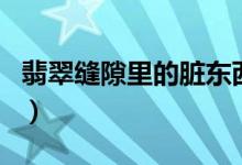 翡翠縫隙里的臟東西（翡翠中的棉絮會消失嗎）