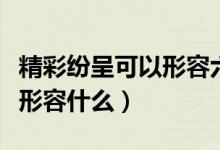 精彩紛呈可以形容六一演出嗎（精彩紛呈可以形容什么）