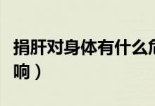 捐肝對(duì)身體有什么危害（捐肝對(duì)身體有什么影響）