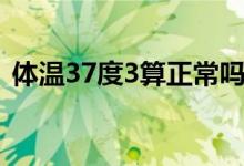 體溫37度3算正常嗎（體溫37度3算發(fā)燒嗎）