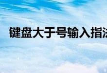 鍵盤大于號(hào)輸入指法（鍵盤大于號(hào)怎么打）