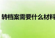 轉(zhuǎn)檔案需要什么材料（轉(zhuǎn)檔案需要什么材料）