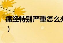 痛經(jīng)特別嚴(yán)重怎么辦呀（痛經(jīng)特別嚴(yán)重怎么辦）