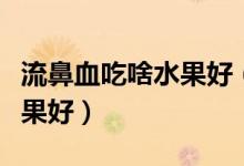 流鼻血吃啥水果好（容易流鼻血的人吃什么水果好）