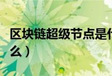 區(qū)塊鏈超級(jí)節(jié)點(diǎn)是什么（區(qū)塊鏈超級(jí)節(jié)點(diǎn)是什么）