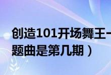 創(chuàng)造101開場(chǎng)舞王一博（創(chuàng)造101王一愽跳主題曲是第幾期）