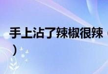 手上沾了辣椒很辣（手上沾了辣椒很辣怎么辦）