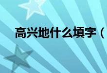 高興地什么填字（高興地什么填詞語用）