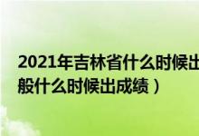 2021年吉林省什么時候出高考成績（2022年吉林高考完一般什么時候出成績）