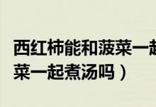 西紅柿能和菠菜一起煮面條嗎（西紅柿能和菠菜一起煮湯嗎）