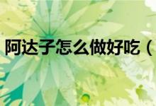 阿達子怎么做好吃（自制阿達子怎么做好吃）