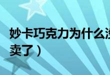 妙卡巧克力為什么沒了（妙卡巧克力為什么不賣了）