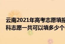 云南2021年高考志愿填報(bào)多少個(gè)學(xué)校（2022年云南高考本科志愿一共可以填多少個(gè)學(xué)校）