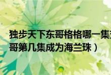 獨步天下東哥格格哪一集變成海蘭珠（獨步天下電視劇中東哥第幾集成為海蘭珠）