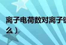 離子電荷數(shù)對(duì)離子鍵的影響（離子電荷數(shù)是什么）