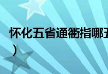 懷化五省通衢指哪五?。ㄎ迨⊥ㄡ槭悄奈鍌€(gè)?。?class=
