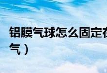 鋁膜氣球怎么固定在拖桿上（鋁膜氣球怎么放氣）