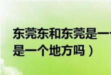 東莞東和東莞是一個站嗎?（東莞東和東莞站是一個地方嗎）