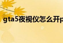 gta5夜視儀怎么開(kāi)pc（gta5夜視儀怎么開(kāi)）