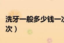 洗牙一般多少錢一次最好（洗牙一般多少錢一次）