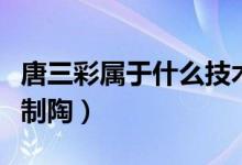唐三彩屬于什么技術(shù)啊（唐三彩屬于什么技術(shù)制陶）
