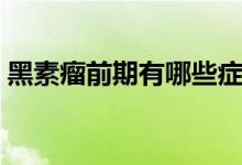 黑素瘤前期有哪些癥狀（黑素瘤的早期癥狀）