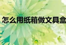 怎么用紙箱做文具盒（怎么用紙箱做小汽車）