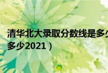 清華北大錄取分?jǐn)?shù)線是多少2021年（清華北大錄取分?jǐn)?shù)線是多少2021）