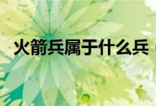 火箭兵屬于什么兵（火箭兵屬于什么兵種）