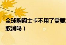 全球購騎士卡不用了需要注銷嗎（全球購騎士卡下單了可以取消嗎）