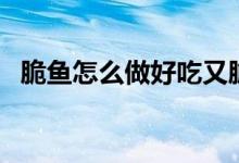 脆魚怎么做好吃又脆（脆魚怎么做才會脆）