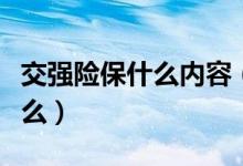 交強(qiáng)險保什么內(nèi)容（交強(qiáng)險包括的內(nèi)容都有什么）