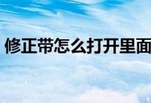 修正帶怎么打開里面外殼（修正帶怎么打開）