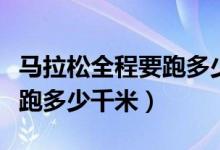 馬拉松全程要跑多少公里（馬拉松全程每小時跑多少千米）