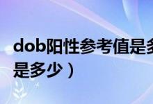 dob陽性參考值是多少才正常（dob值正常值是多少）