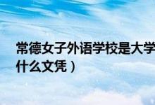 常德女子外語學校是大學學歷嗎?（常德女子外語學校屬于什么文憑）