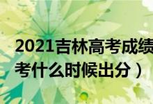 2021吉林高考成績出分時間（2022年吉林高考什么時候出分）