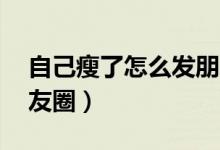 自己瘦了怎么發(fā)朋友圈（自己瘦了,怎么發(fā)朋友圈）