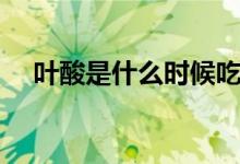 葉酸是什么時(shí)候吃的（葉酸是什么產(chǎn)品）