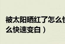 被太陽曬紅了怎么快速恢復(fù)（被太陽曬紅了怎么快速變白）